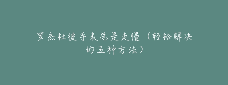 罗杰杜彼手表总是走慢(轻松解决的五种方法)-名表号 罗杰杜彼手表总是走慢(轻松解决的五种方法)