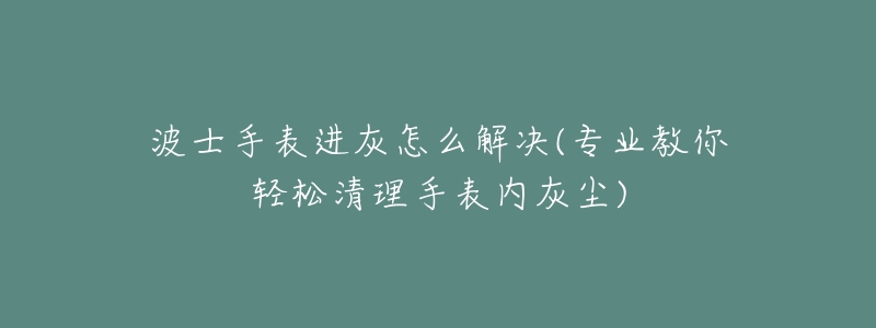 波士手表进灰怎么解决(专业教你轻松清理手表内灰尘)-名表号 波士手表进灰怎么解决(专业教你轻松清理手表内灰尘)