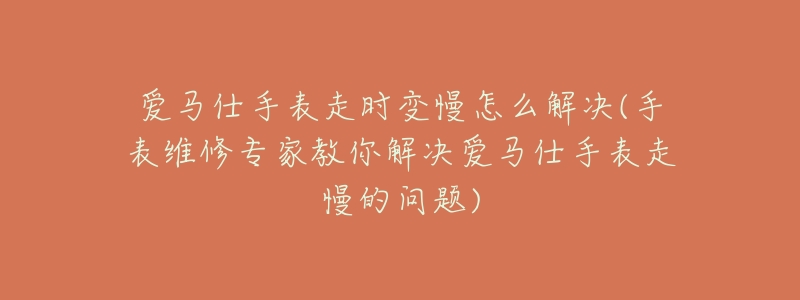 爱马仕手表走时变慢怎么解决(手表维修专家教你解决爱马仕手表走慢的问题)