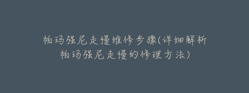 帕玛强尼走慢维修步骤(详细解析帕玛强尼走慢的修理方法)-名表号 帕玛强尼走慢维修步骤(详细解析帕玛强尼走慢的修理方法)