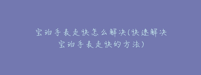 宝珀手表走快怎么解决(快速解决宝珀手表走快的方法)-名表号 宝珀手表走快怎么解决(快速解决宝珀手表走快的方法)
