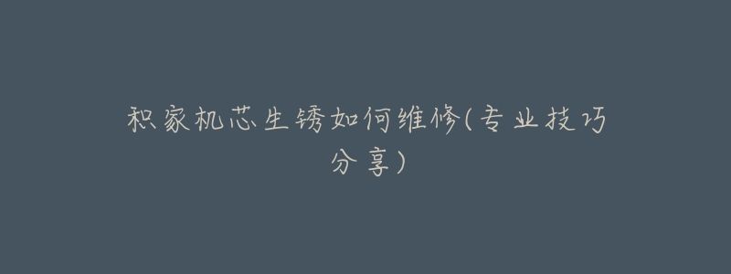 积家机芯生锈如何维修(专业技巧分享)-名表号 积家机芯生锈如何维修(专业技巧分享)