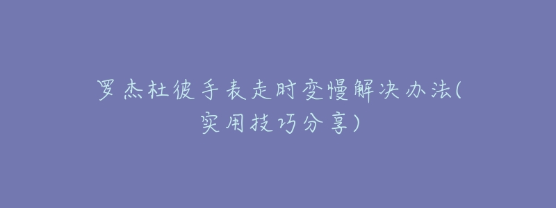 罗杰杜彼手表走时变慢解决办法(实用技巧分享)-名表号 罗杰杜彼手表走时变慢解决办法(实用技巧分享)