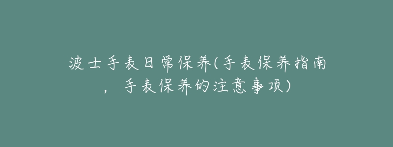 波士手表日常保养(手表保养指南,手表保养的注意事项)-名表号 波士手表日常保养(手表保养指南,手表保养的注意事项)