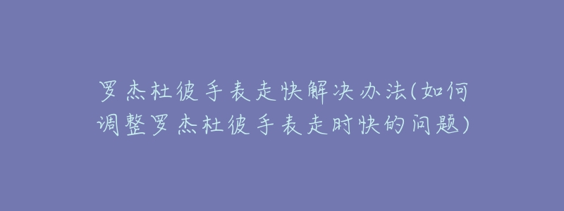 罗杰杜彼手表走快解决办法(如何调整罗杰杜彼手表走时快的问题)-名表号 罗杰杜彼手表走快解决办法(如何调整罗杰杜彼手表走时快的问题)