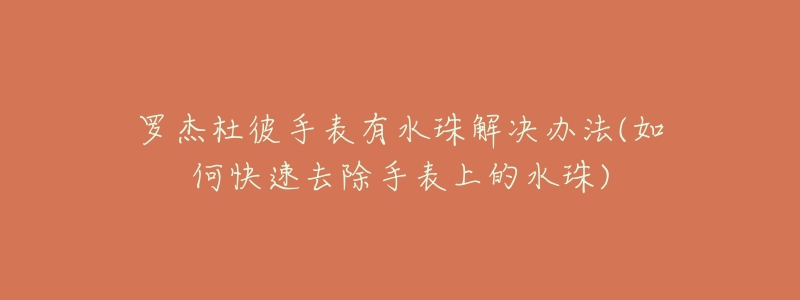 罗杰杜彼手表有水珠解决办法(如何快速去除手表上的水珠)