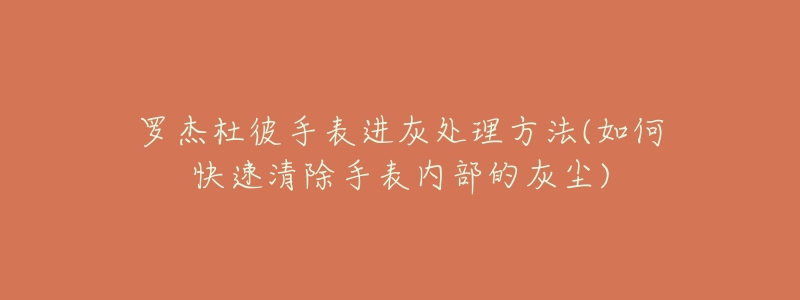 罗杰杜彼手表进灰处理方法(如何快速清除手表内部的灰尘)-名表号 罗杰杜彼手表进灰处理方法(如何快速清除手表内部的灰尘)