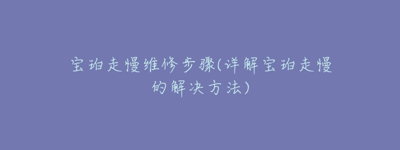 宝珀走慢维修步骤(详解宝珀走慢的解决方法)