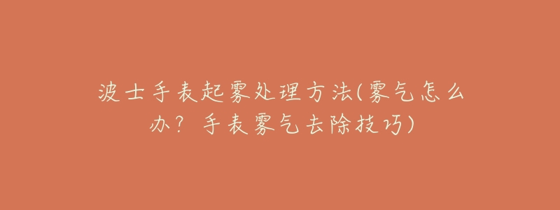 波士手表起雾处理方法(雾气怎么办?手表雾气去除技巧)-名表号 波士手表起雾处理方法(雾气怎么办?手表雾气去除技巧)