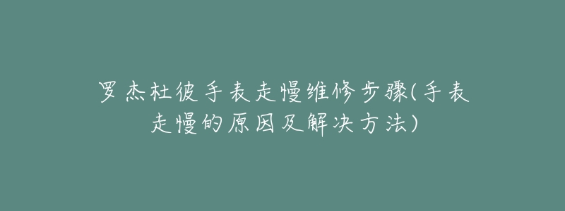 罗杰杜彼手表走慢维修步骤(手表走慢的原因及解决方法)-名表号 罗杰杜彼手表走慢维修步骤(手表走慢的原因及解决方法)