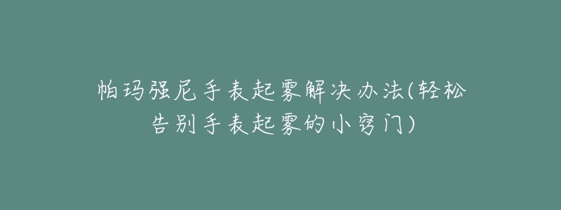帕玛强尼手表起雾解决办法(轻松告别手表起雾的小窍门)