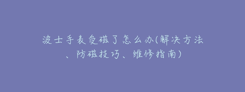 波士手表受磁了怎么办(解决方法、防磁技巧、维修指南)