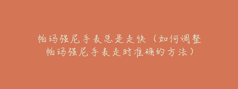 帕玛强尼手表总是走快（如何调整帕玛强尼手表走时准确的方法）