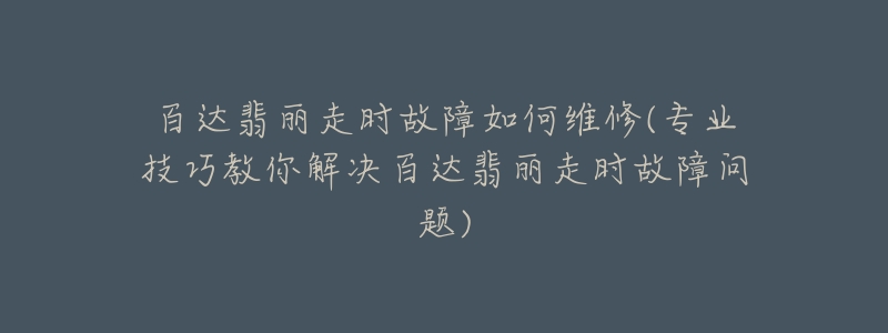 百达翡丽走时故障如何维修(专业技巧教你解决百达翡丽走时故障问题)