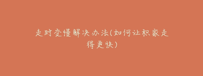 走时变慢解决办法(如何让积家走得更快)-名表号 走时变慢解决办法(如何让积家走得更快)