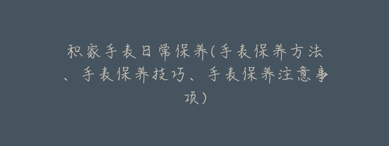 积家手表日常保养(手表保养方法、手表保养技巧、手表保养注意事项)