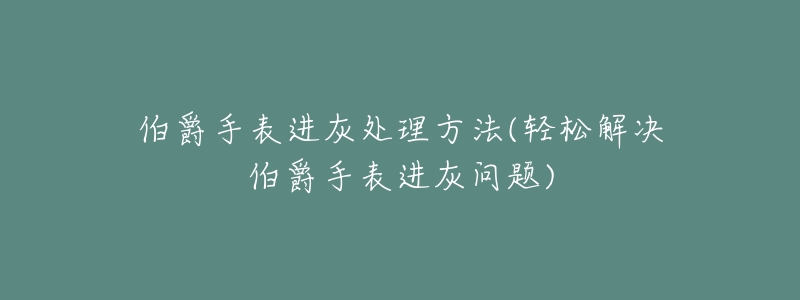 伯爵手表进灰处理方法(轻松解决伯爵手表进灰问题)-名表号 伯爵手表进灰处理方法(轻松解决伯爵手表进灰问题)