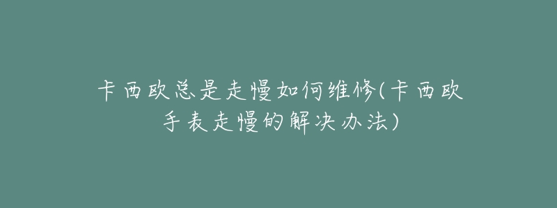 卡西欧总是走慢如何维修(卡西欧手表走慢的解决办法)-名表号 卡西欧总是走慢如何维修(卡西欧手表走慢的解决办法)
