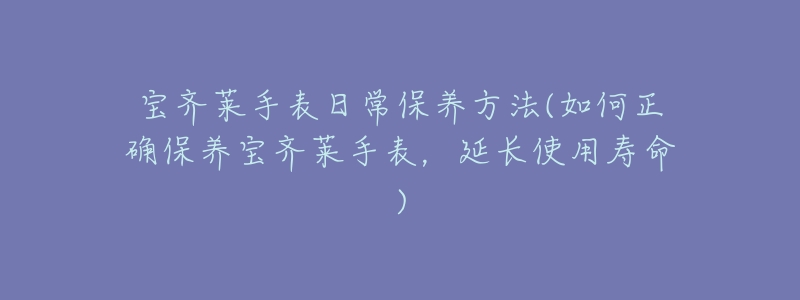 宝齐莱手表日常保养方法(如何正确保养宝齐莱手表,延长使用寿命)-名表号 宝齐莱手表日常保养方法(如何正确保养宝齐莱手表,延长使用寿命)