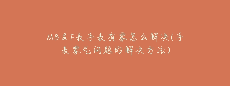 MB&F表手表有雾怎么解决(手表雾气问题的解决方法)-名表号 MB&F表手表有雾怎么解决(手表雾气问题的解决方法)