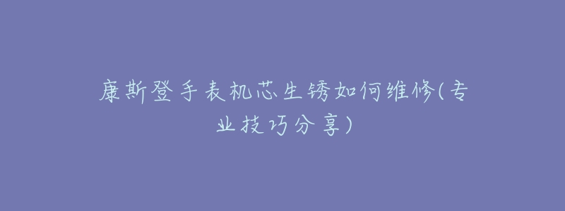 康斯登手表机芯生锈如何维修(专业技巧分享)-名表号 康斯登手表机芯生锈如何维修(专业技巧分享)