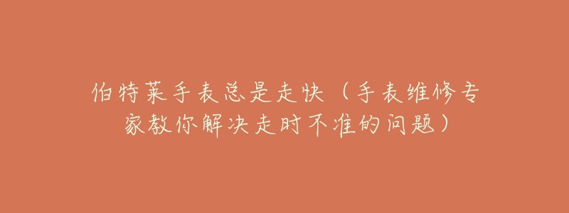 伯特莱手表总是走快(手表维修专家教你解决走时不准的问题)-名表号 伯特莱手表总是走快(手表维修专家教你解决走时不准的问题)