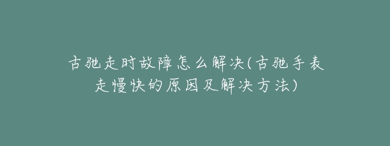 古驰走时故障怎么解决(古驰手表走慢快的原因及解决方法)-名表号 古驰走时故障怎么解决(古驰手表走慢快的原因及解决方法)