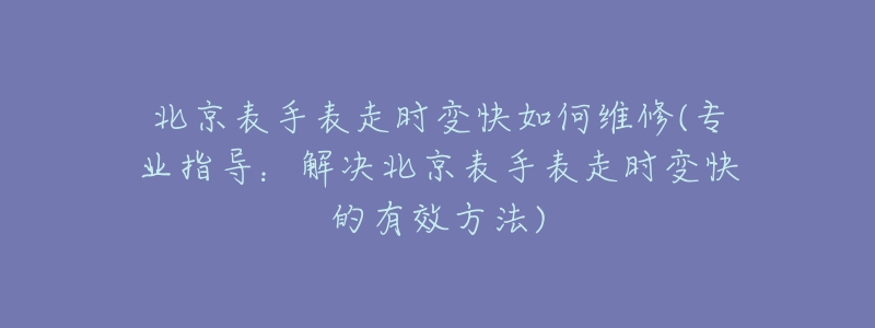 北京表手表走时变快如何维修(专业指导：解决北京表手表走时变快的有效方法)