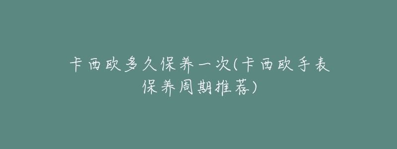 卡西欧多久保养一次(卡西欧手表保养周期推荐)-名表号 卡西欧多久保养一次(卡西欧手表保养周期推荐)