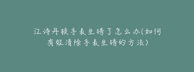 江诗丹顿手表生锈了怎么办(如何有效清除手表生锈的方法)