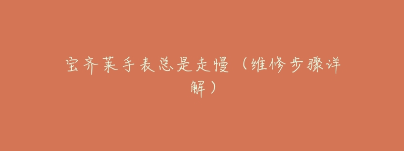 宝齐莱手表总是走慢(维修步骤详解)-名表号 宝齐莱手表总是走慢(维修步骤详解)