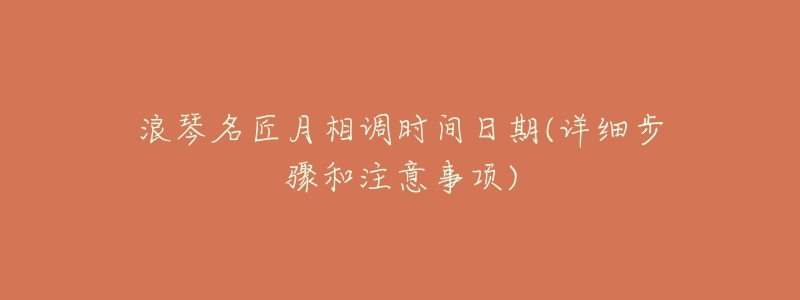 浪琴名匠月相调时间日期(详细步骤和注意事项)-名表号 浪琴名匠月相调时间日期(详细步骤和注意事项)