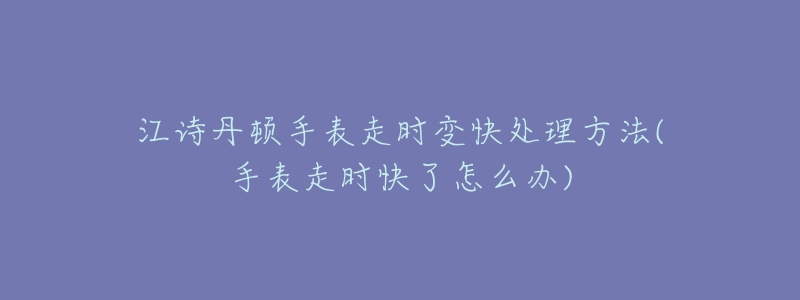 江诗丹顿手表走时变快处理方法(手表走时快了怎么办)