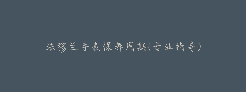 法穆兰手表保养周期(专业指导)-名表号 法穆兰手表保养周期(专业指导)