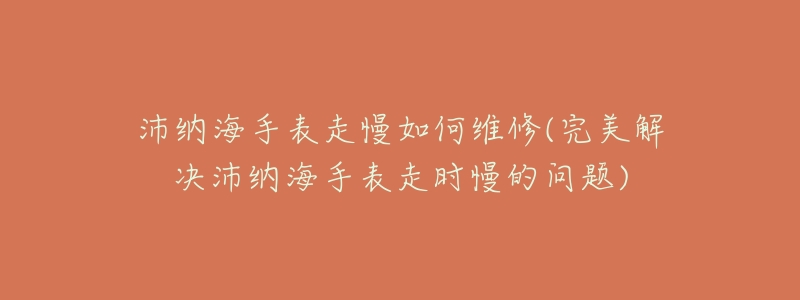 沛纳海手表走慢如何维修(完美解决沛纳海手表走时慢的问题)