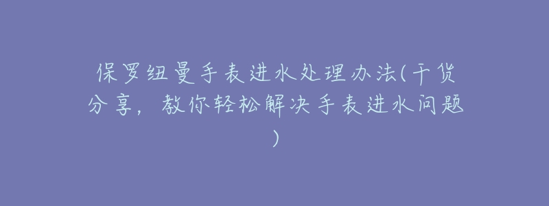 保罗纽曼手表进水处理办法(干货分享,教你轻松解决手表进水问题)-名表号 保罗纽曼手表进水处理办法(干货分享,教你轻松解决手表进水问题)