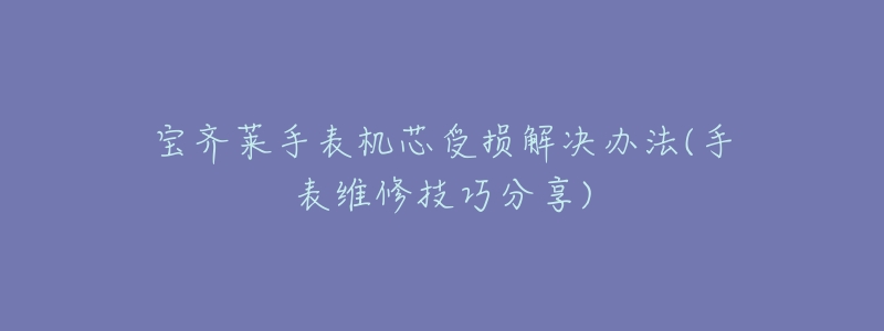 宝齐莱手表机芯受损解决办法(手表维修技巧分享)-名表号 宝齐莱手表机芯受损解决办法(手表维修技巧分享)