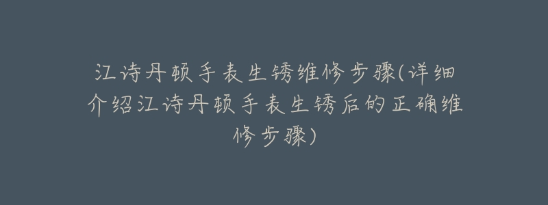 江诗丹顿手表生锈维修步骤(详细介绍江诗丹顿手表生锈后的正确维修步骤)-名表号 江诗丹顿手表生锈维修步骤(详细介绍江诗丹顿手表生锈后的正确维修步骤)