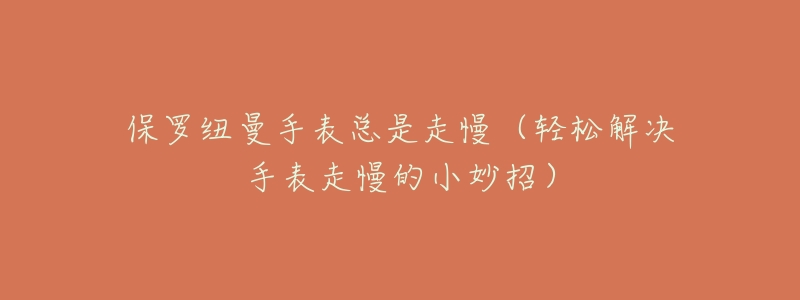 保罗纽曼手表总是走慢(轻松解决手表走慢的小妙招)-名表号 保罗纽曼手表总是走慢(轻松解决手表走慢的小妙招)