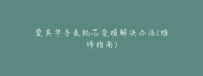 爱其华手表机芯受损解决办法(维修指南)