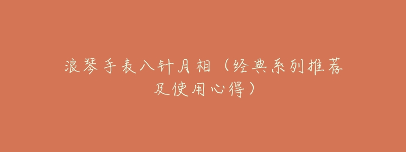 浪琴手表八针月相(经典系列推荐及使用心得)-名表号 浪琴手表八针月相(经典系列推荐及使用心得)