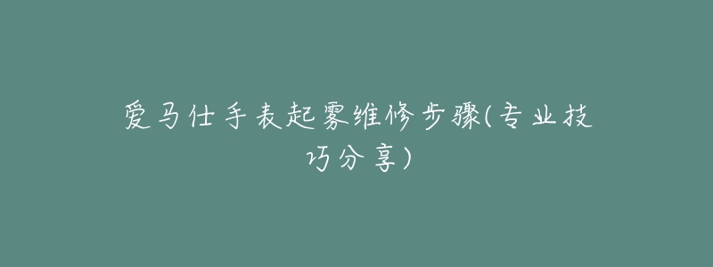 爱马仕手表起雾维修步骤(专业技巧分享)-名表号 爱马仕手表起雾维修步骤(专业技巧分享)