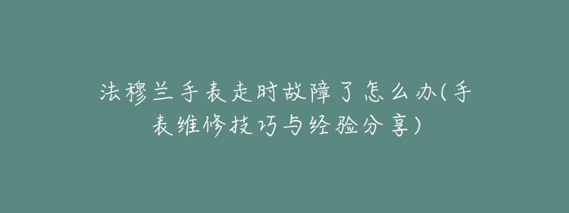 法穆兰手表走时故障了怎么办(手表维修技巧与经验分享)-名表号 法穆兰手表走时故障了怎么办(手表维修技巧与经验分享)