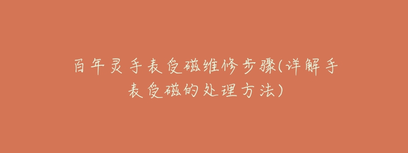 百年灵手表受磁维修步骤(详解手表受磁的处理方法)