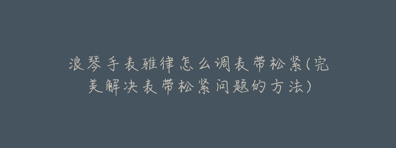 浪琴手表雅律怎么调表带松紧(完美解决表带松紧问题的方法)-名表号 浪琴手表雅律怎么调表带松紧(完美解决表带松紧问题的方法)