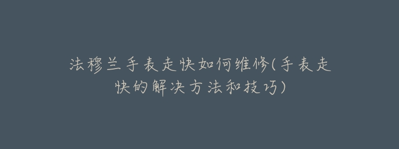 法穆兰手表走快如何维修(手表走快的解决方法和技巧)-名表号 法穆兰手表走快如何维修(手表走快的解决方法和技巧)