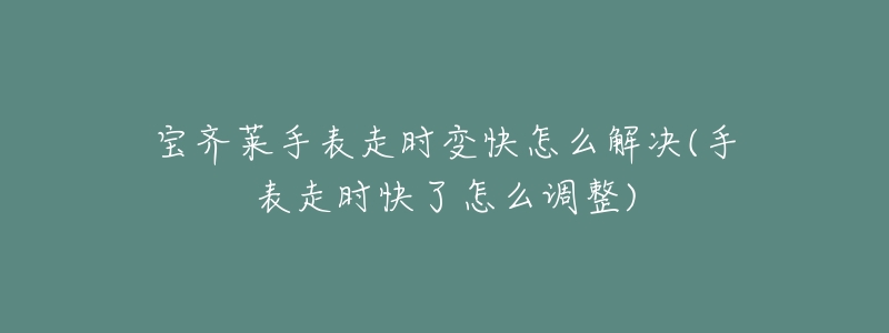 宝齐莱手表走时变快怎么解决(手表走时快了怎么调整)-名表号 宝齐莱手表走时变快怎么解决(手表走时快了怎么调整)