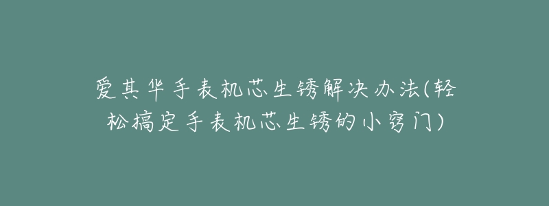 爱其华手表机芯生锈解决办法(轻松搞定手表机芯生锈的小窍门)-名表号 爱其华手表机芯生锈解决办法(轻松搞定手表机芯生锈的小窍门)