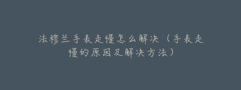 法穆兰手表走慢怎么解决(手表走慢的原因及解决方法)-名表号 法穆兰手表走慢怎么解决(手表走慢的原因及解决方法)