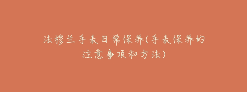 法穆兰手表日常保养(手表保养的注意事项和方法)-名表号 法穆兰手表日常保养(手表保养的注意事项和方法)
